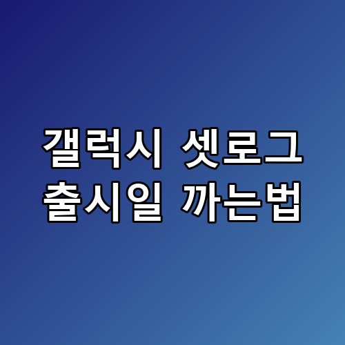 갤럭시 셋로그 출시일 까는법 드디어 찾은 정답 📱